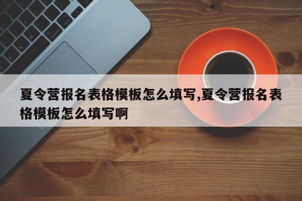 夏令营报名表格模板怎么填写,夏令营报名表格模板怎么填写啊