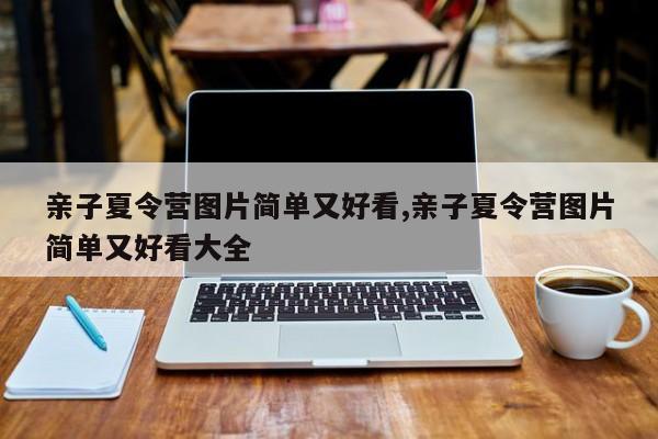 亲子夏令营图片简单又好看,亲子夏令营图片简单又好看大全