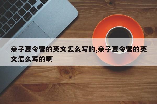 亲子夏令营的英文怎么写的,亲子夏令营的英文怎么写的啊