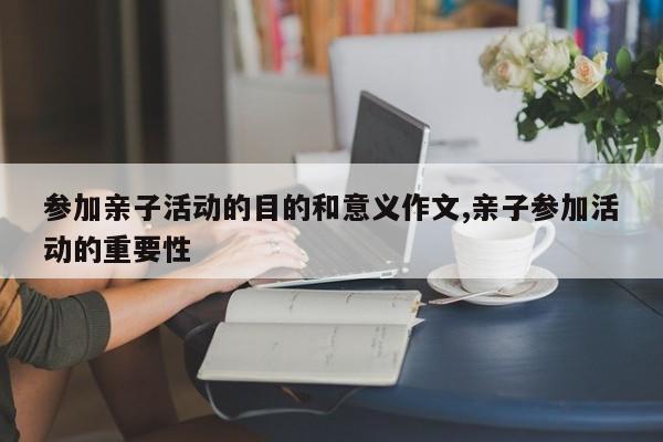 参加亲子活动的目的和意义作文,亲子参加活动的重要性