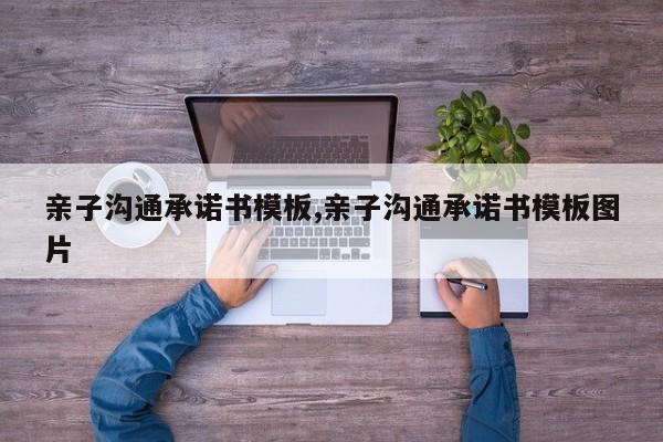 亲子沟通承诺书模板,亲子沟通承诺书模板图片