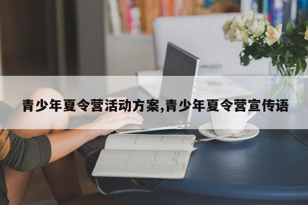 青少年夏令营活动方案,青少年夏令营宣传语