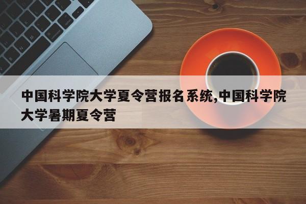 中国科学院大学夏令营报名系统,中国科学院大学暑期夏令营